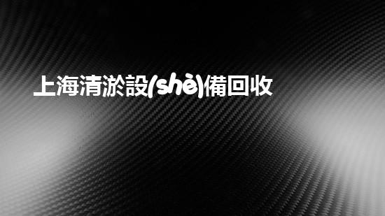 上海清淤設(shè)備回收廠家：解放河流，拯救城市！